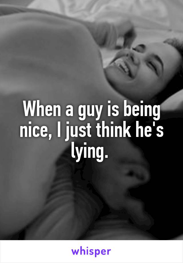 When a guy is being nice, I just think he's lying. 