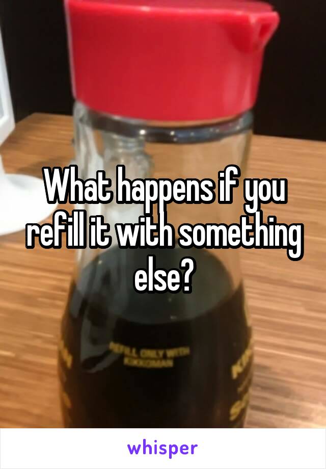 What happens if you refill it with something else?