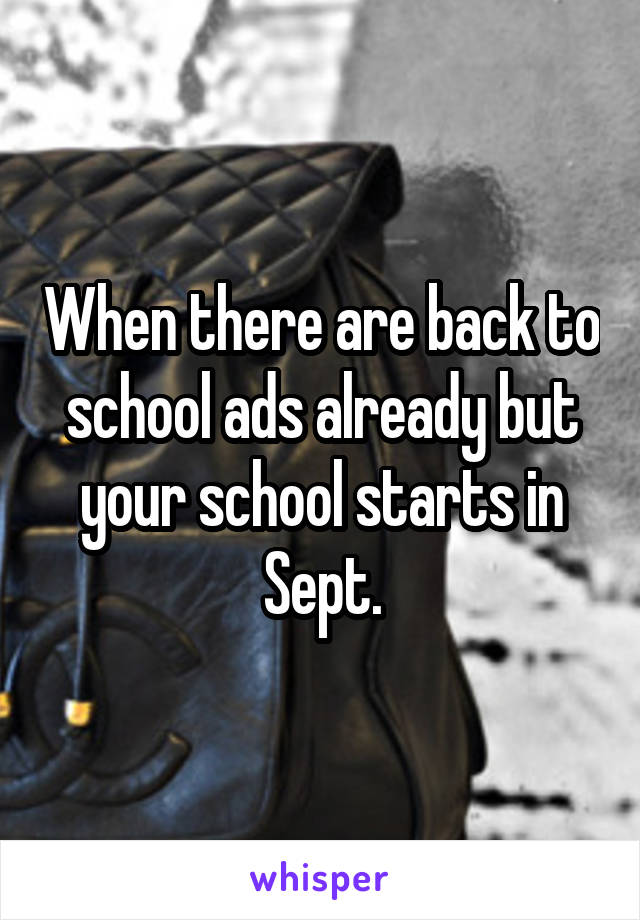 When there are back to school ads already but your school starts in Sept.