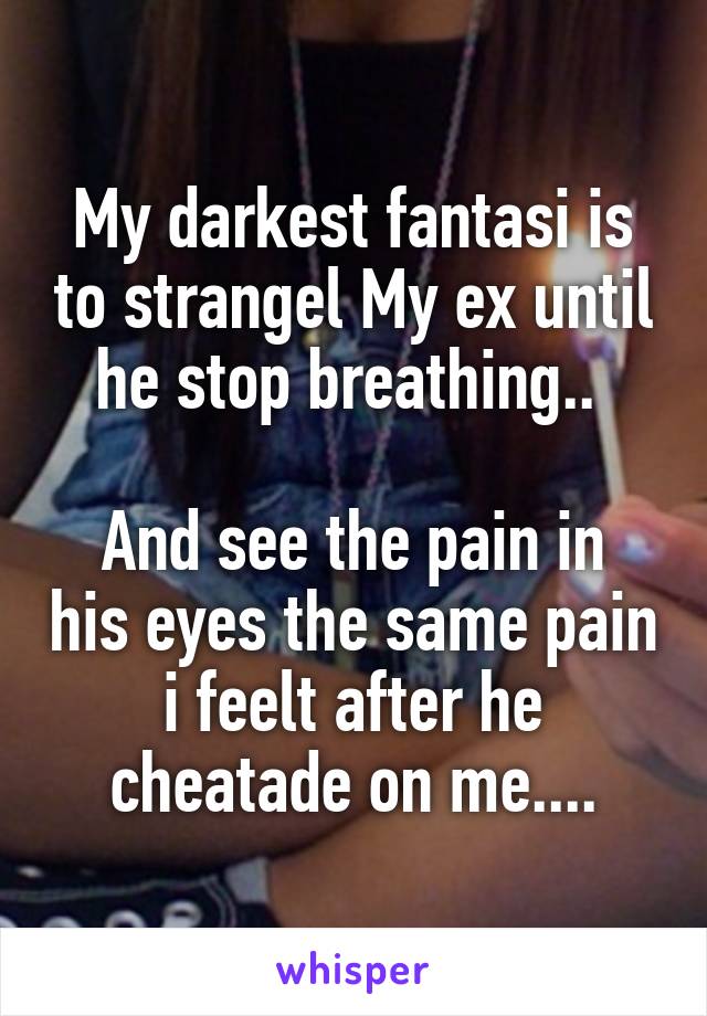 My darkest fantasi is to strangel My ex until he stop breathing.. 

And see the pain in his eyes the same pain i feelt after he cheatade on me....