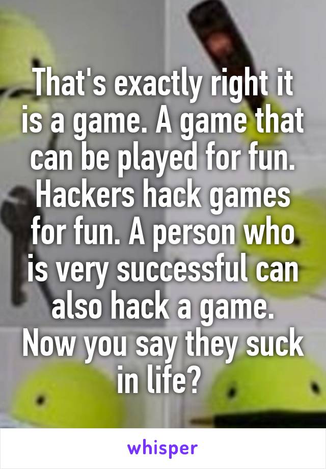 That's exactly right it is a game. A game that can be played for fun. Hackers hack games for fun. A person who is very successful can also hack a game. Now you say they suck in life? 