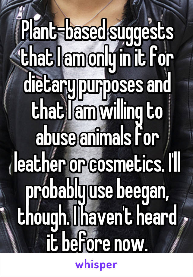 Plant-based suggests that I am only in it for dietary purposes and that I am willing to abuse animals for leather or cosmetics. I'll probably use beegan, though. I haven't heard it before now.