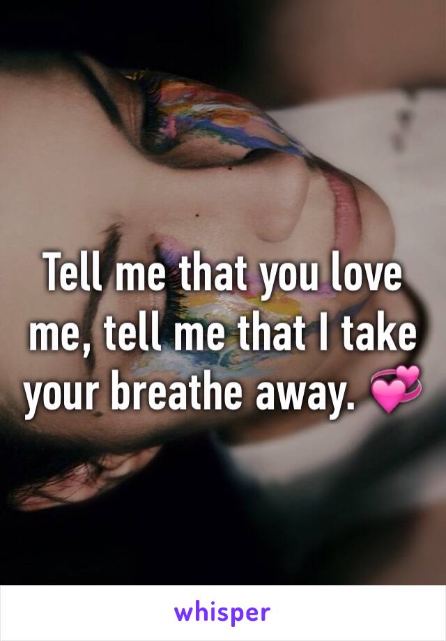 Tell me that you love me, tell me that I take your breathe away. 💞