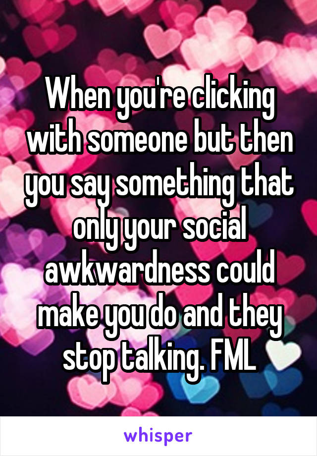 When you're clicking with someone but then you say something that only your social awkwardness could make you do and they stop talking. FML