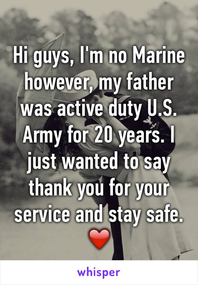 Hi guys, I'm no Marine however, my father was active duty U.S. Army for 20 years. I just wanted to say thank you for your service and stay safe. ❤️