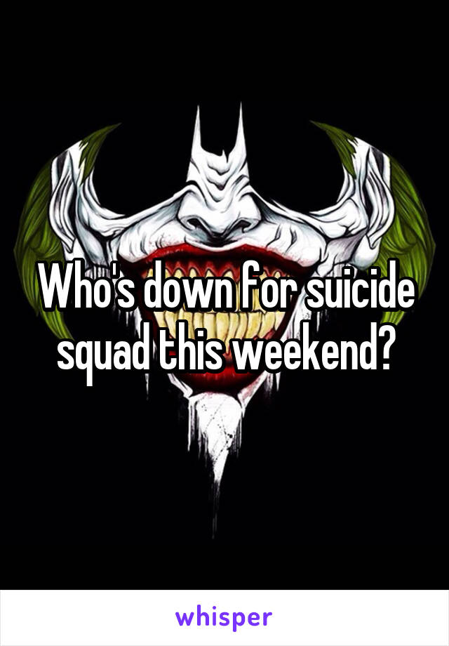 Who's down for suicide squad this weekend?