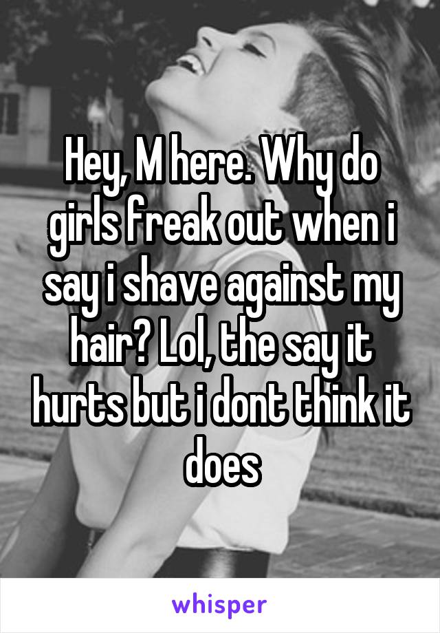 Hey, M here. Why do girls freak out when i say i shave against my hair? Lol, the say it hurts but i dont think it does