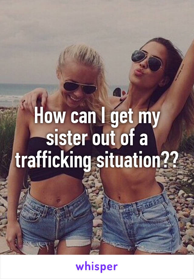 How can I get my sister out of a trafficking situation??