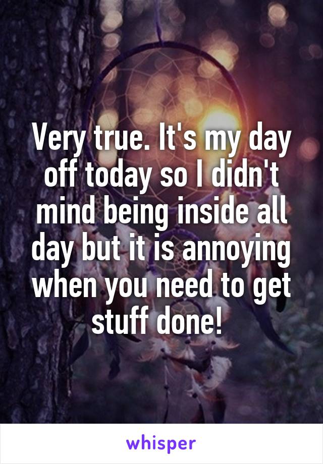 Very true. It's my day off today so I didn't mind being inside all day but it is annoying when you need to get stuff done! 