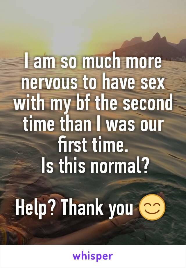 I am so much more nervous to have sex with my bf the second time than I was our first time.
 Is this normal?

Help? Thank you 😊 