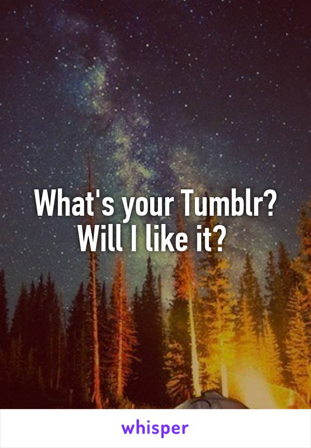 What's your Tumblr? Will I like it? 