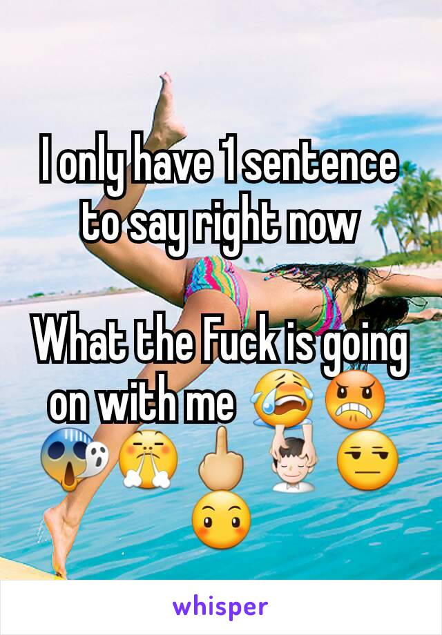 I only have 1 sentence to say right now

What the Fuck is going on with me 😭😠😱😤🖕💆😒😶