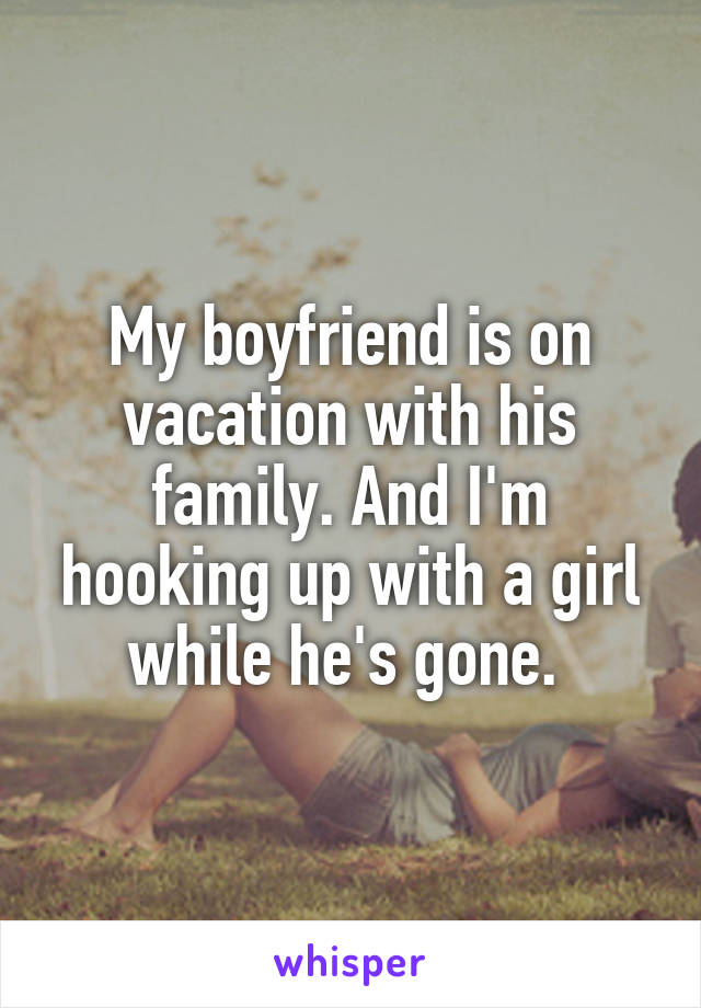 My boyfriend is on vacation with his family. And I'm hooking up with a girl while he's gone. 