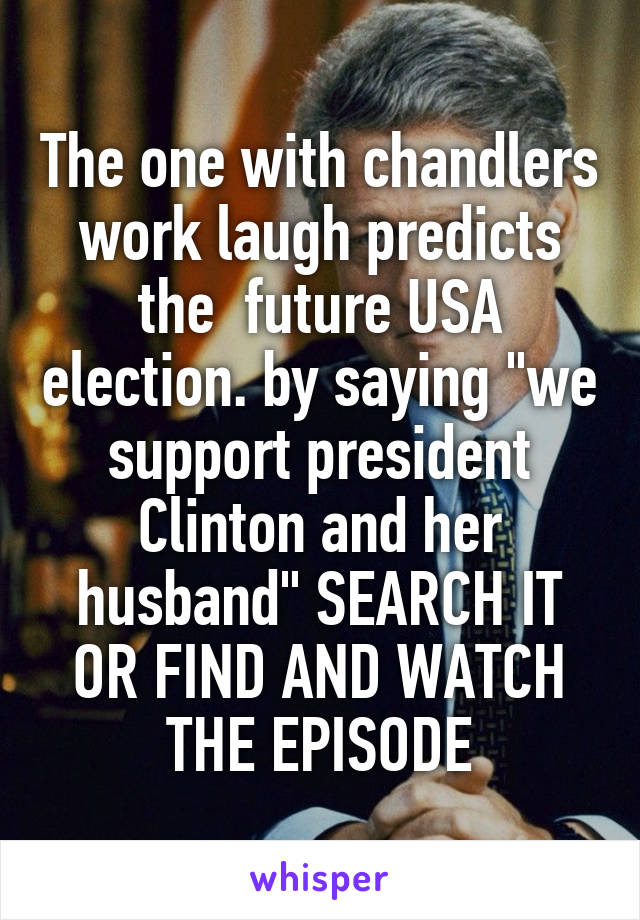 The one with chandlers work laugh predicts the  future USA election. by saying "we support president Clinton and her husband" SEARCH IT OR FIND AND WATCH THE EPISODE