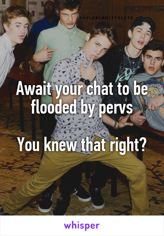 Await your chat to be flooded by pervs

You knew that right?