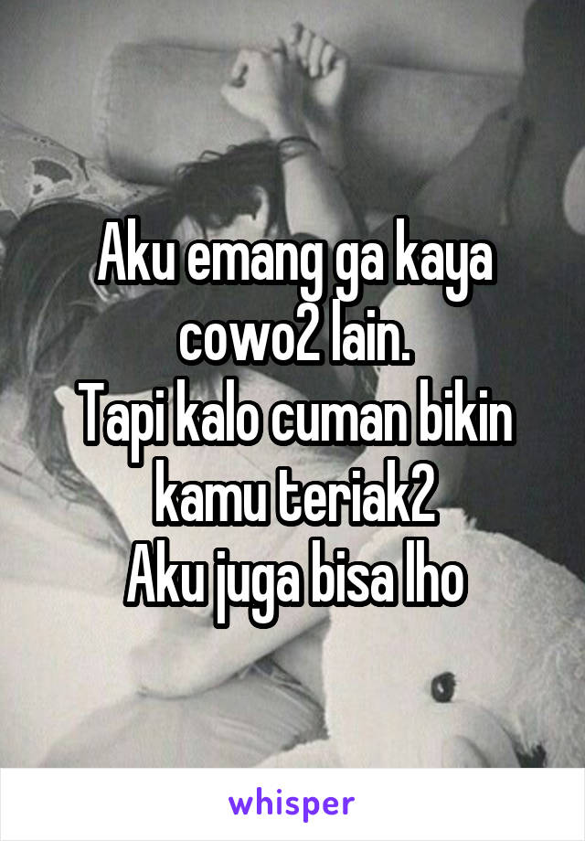 Aku emang ga kaya cowo2 lain.
Tapi kalo cuman bikin kamu teriak2
Aku juga bisa lho