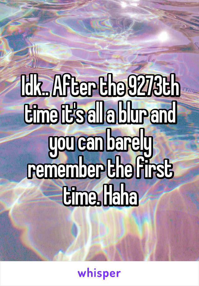 Idk.. After the 9273th time it's all a blur and you can barely remember the first time. Haha