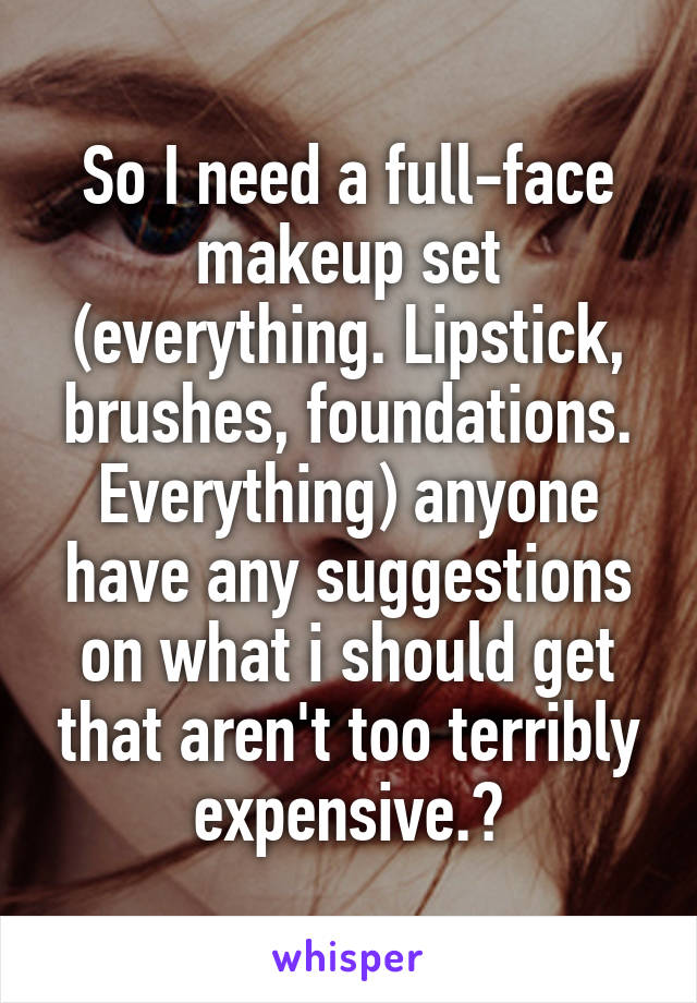 So I need a full-face makeup set (everything. Lipstick, brushes, foundations. Everything) anyone have any suggestions on what i should get that aren't too terribly expensive.?