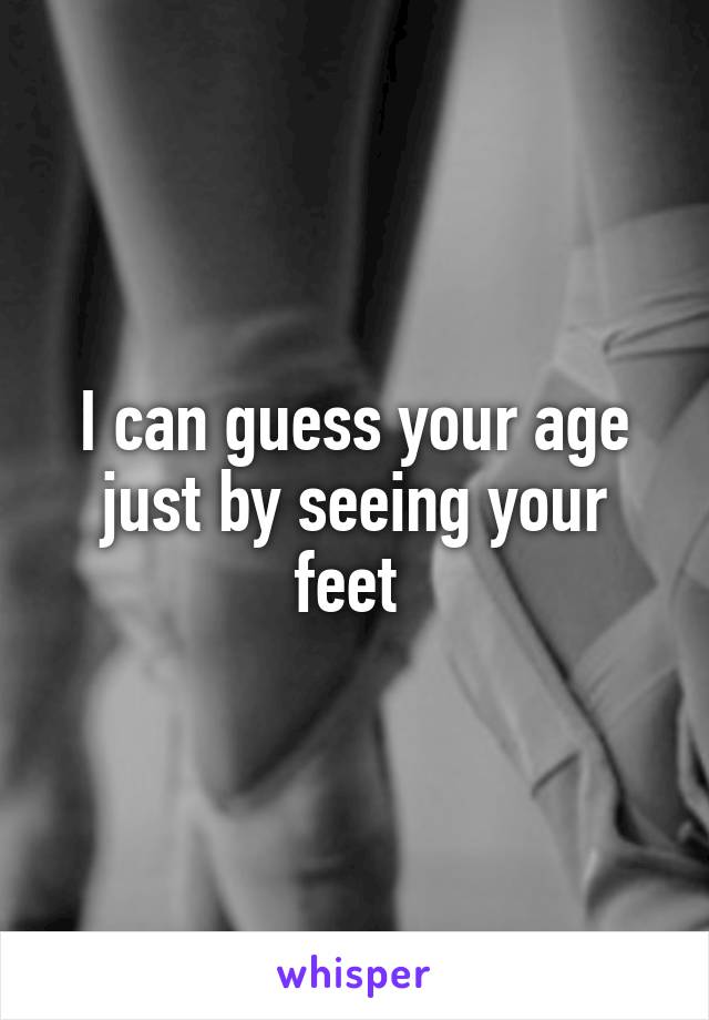 I can guess your age just by seeing your feet 