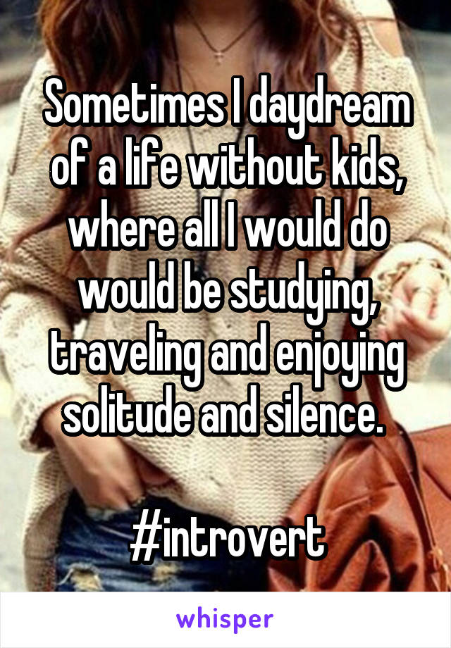 Sometimes I daydream of a life without kids, where all I would do would be studying, traveling and enjoying solitude and silence. 

#introvert