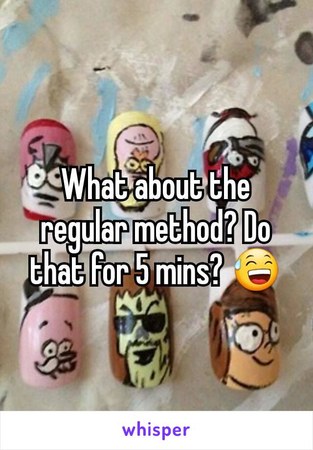 What about the regular method? Do that for 5 mins? 😅