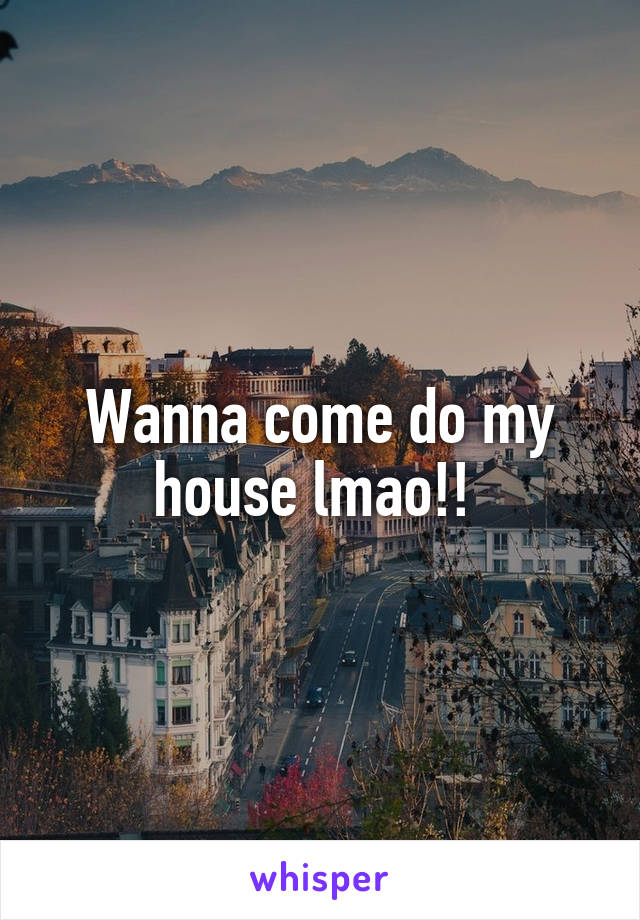 Wanna come do my house lmao!! 