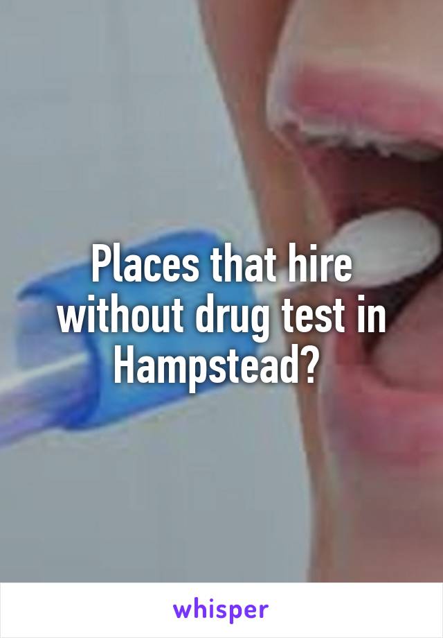 Places that hire without drug test in Hampstead? 