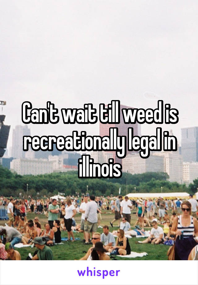 Can't wait till weed is recreationally legal in illinois