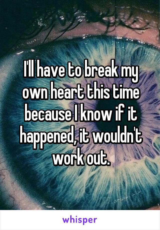 I'll have to break my own heart this time because I know if it happened, it wouldn't work out.