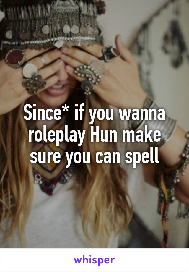 Since* if you wanna roleplay Hun make sure you can spell