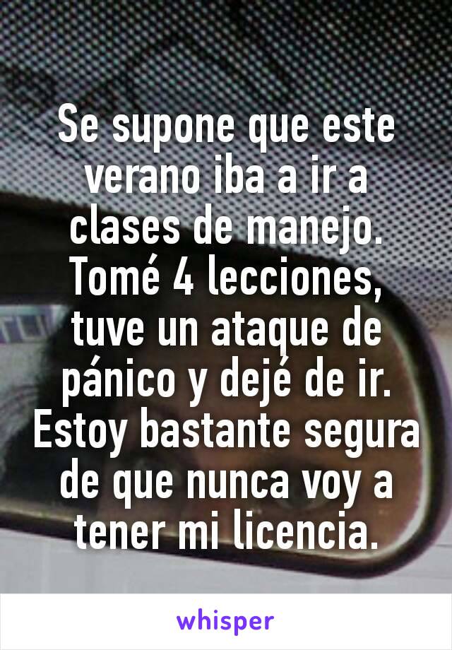 Se supone que este verano iba a ir a clases de manejo.
Tomé 4 lecciones, tuve un ataque de pánico y dejé de ir. Estoy bastante segura de que nunca voy a tener mi licencia.