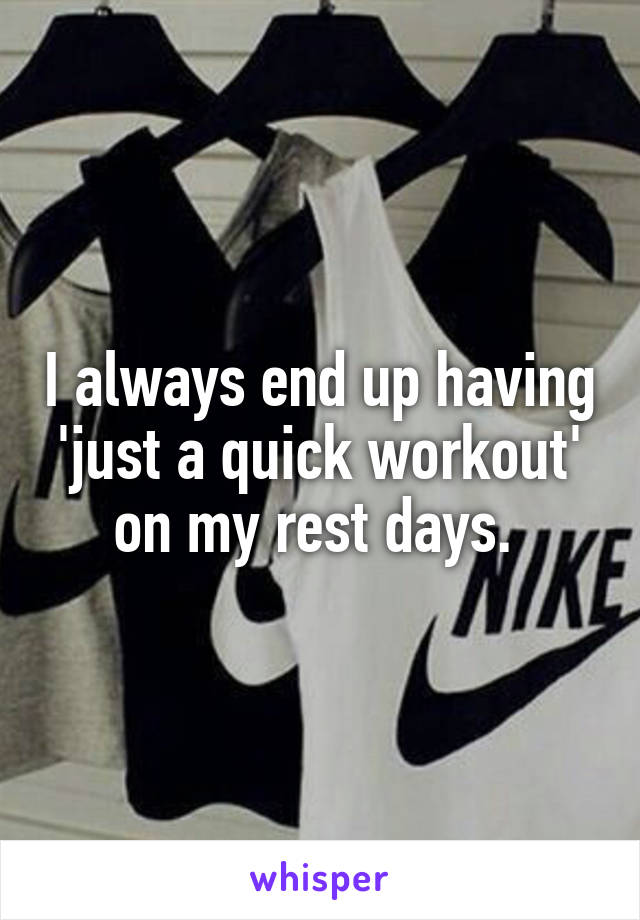 I always end up having 'just a quick workout' on my rest days. 