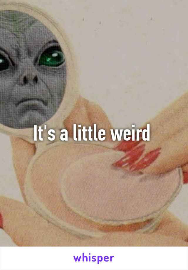 It's a little weird 