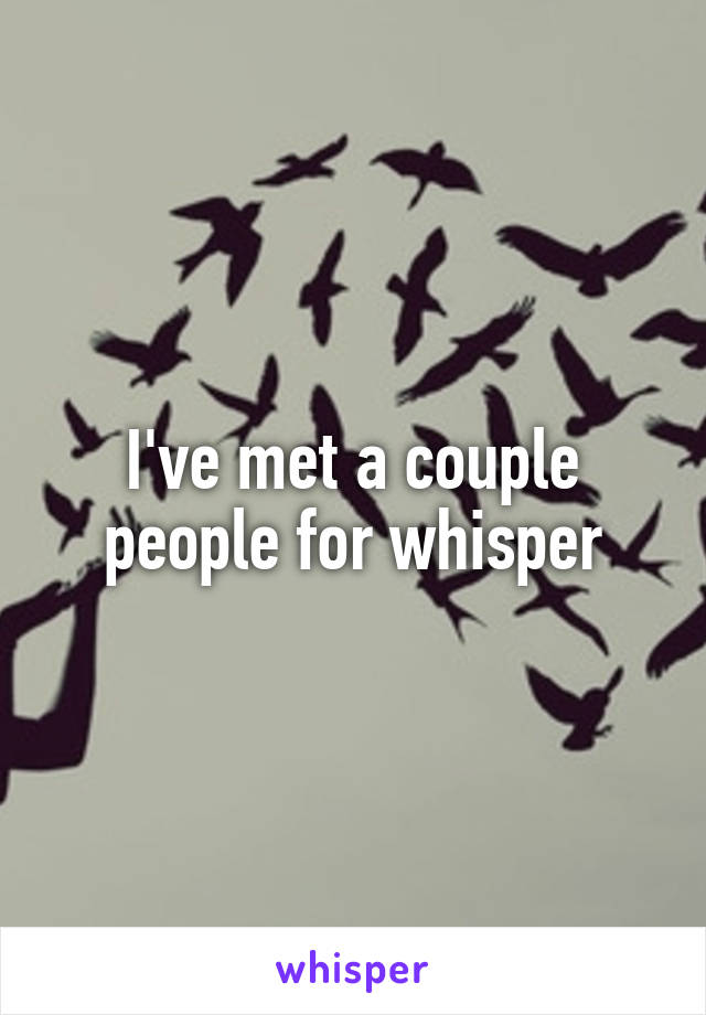 I've met a couple people for whisper