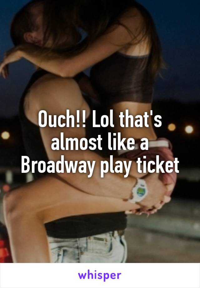 Ouch!! Lol that's almost like a Broadway play ticket