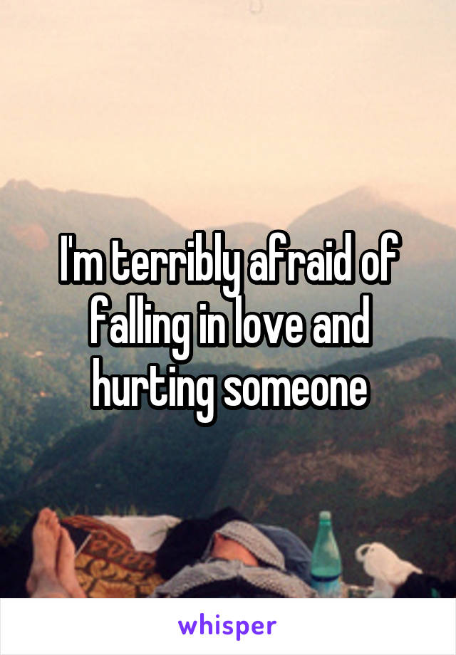 I'm terribly afraid of falling in love and hurting someone