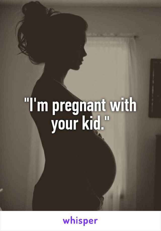 "I'm pregnant with your kid."