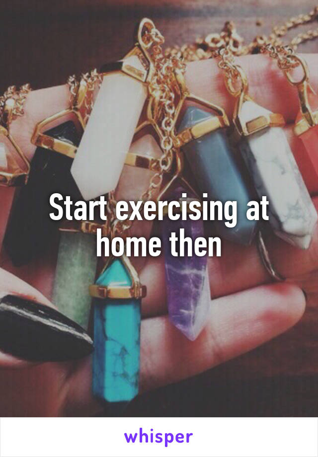 Start exercising at home then