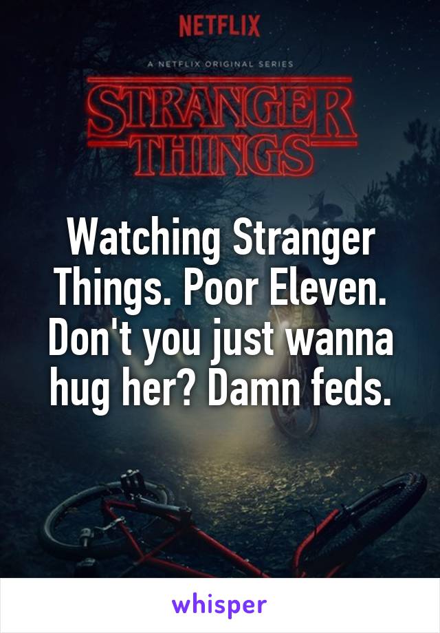 Watching Stranger Things. Poor Eleven. Don't you just wanna hug her? Damn feds.