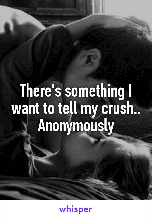 There's something I want to tell my crush.. Anonymously