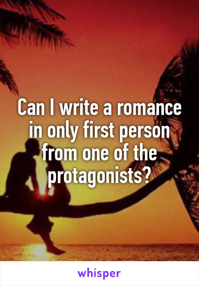 Can I write a romance in only first person from one of the protagonists?