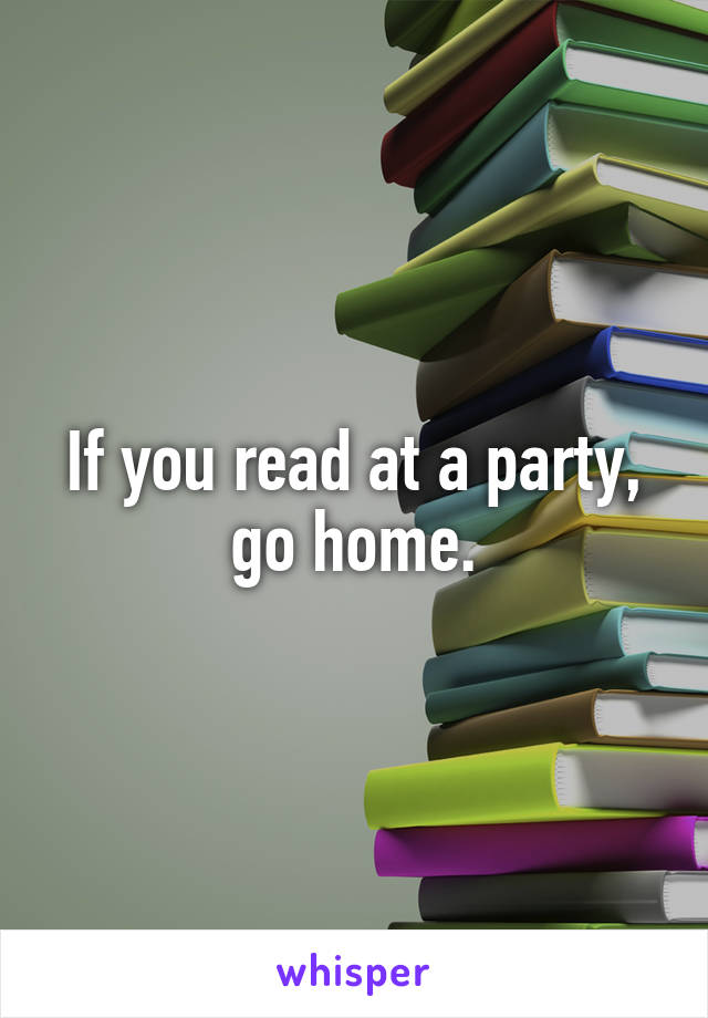 If you read at a party, go home.