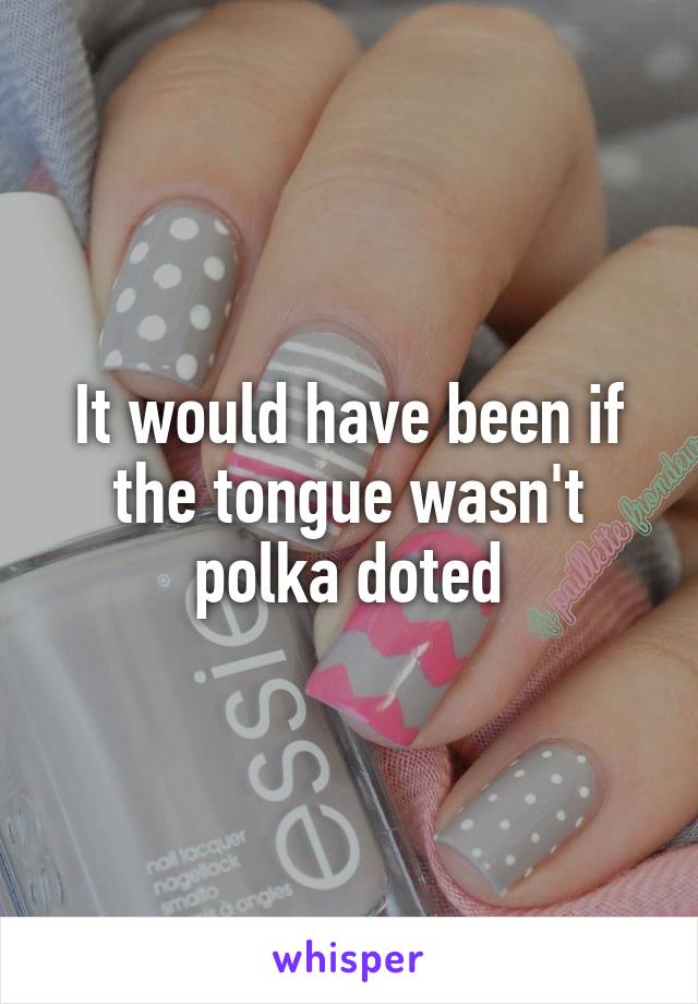 It would have been if the tongue wasn't polka doted