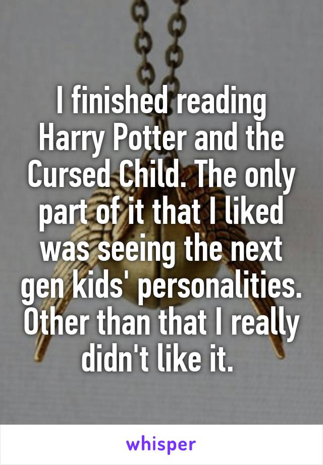 I finished reading Harry Potter and the Cursed Child. The only part of it that I liked was seeing the next gen kids' personalities. Other than that I really didn't like it. 