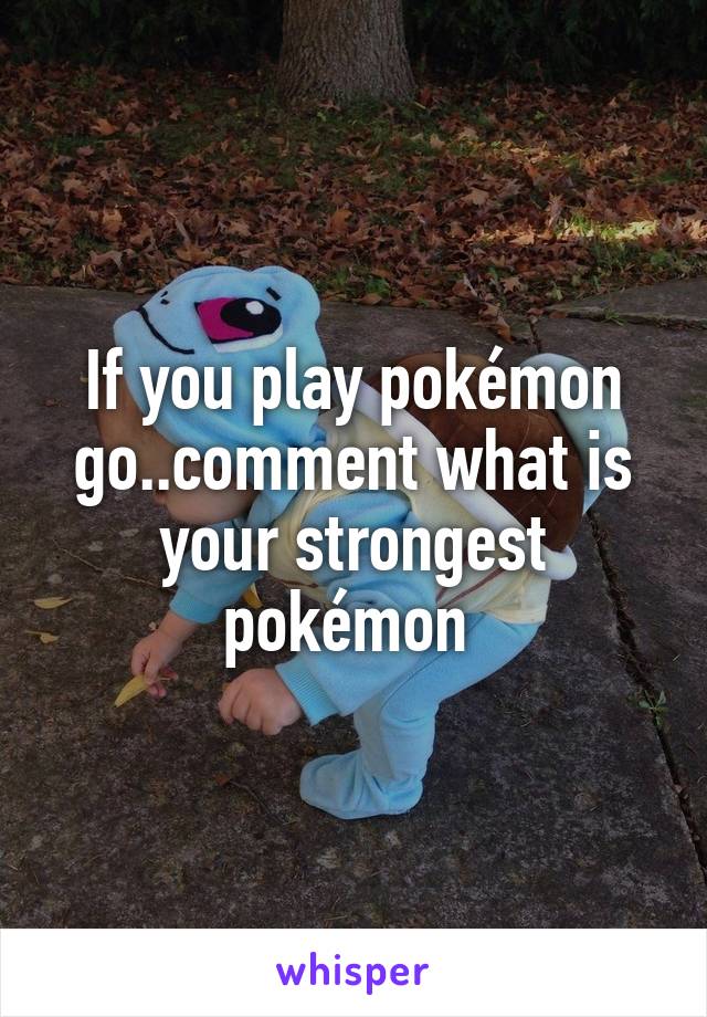 If you play pokémon go..comment what is your strongest pokémon 