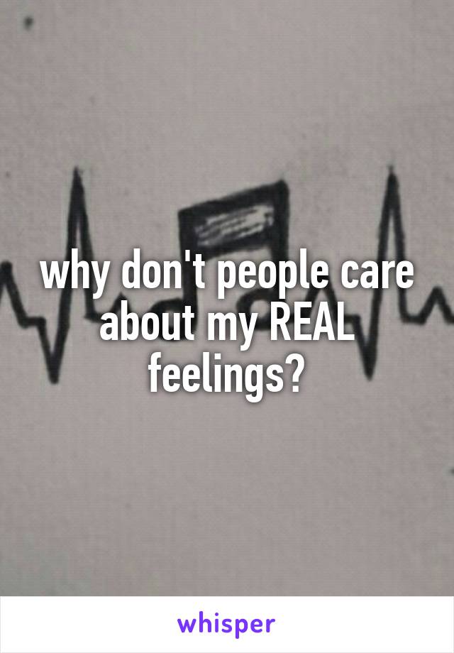 why don't people care about my REAL feelings?