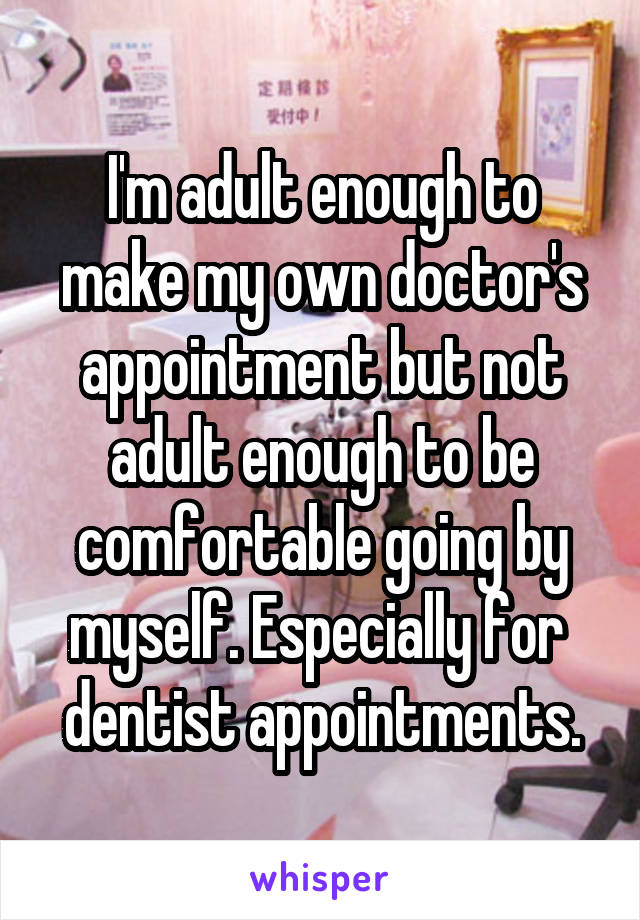 I'm adult enough to make my own doctor's appointment but not adult enough to be comfortable going by myself. Especially for  dentist appointments.