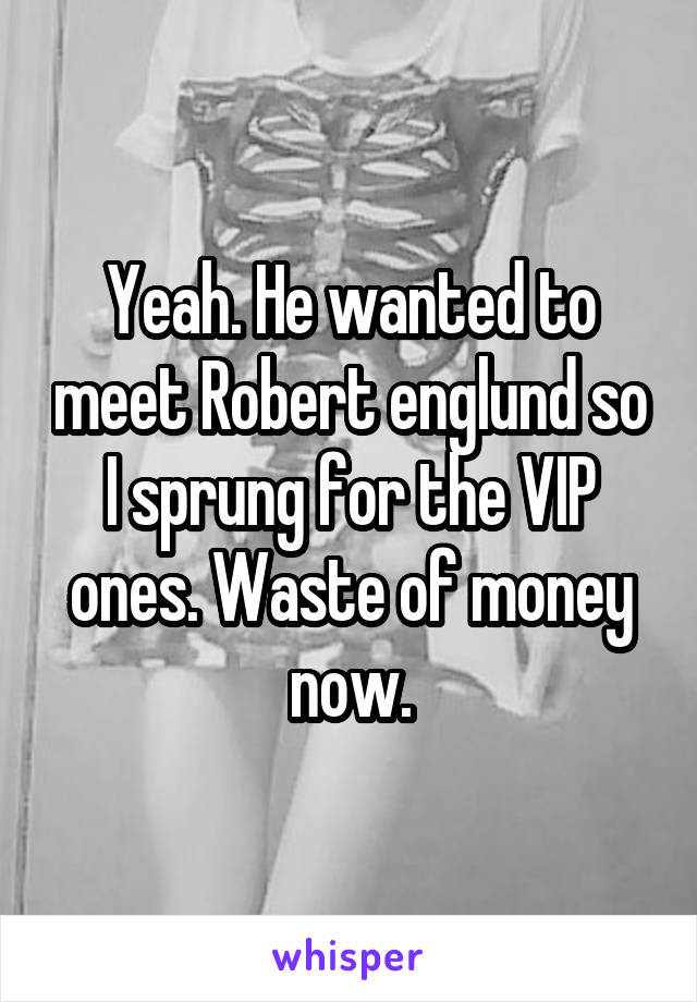 Yeah. He wanted to meet Robert englund so I sprung for the VIP ones. Waste of money now.