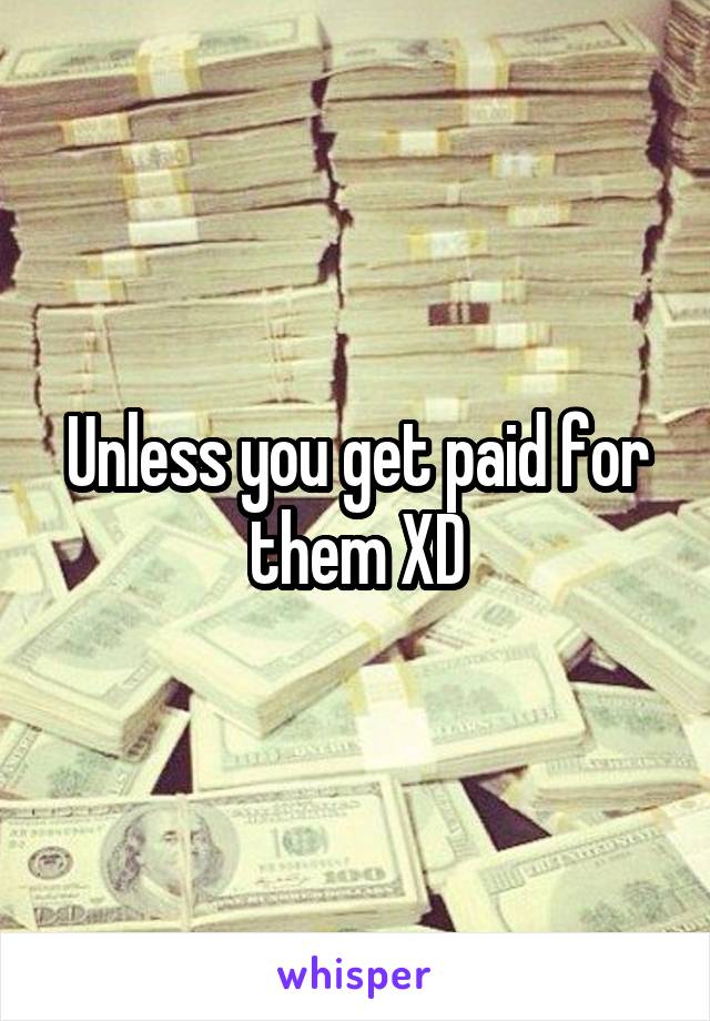 Unless you get paid for them XD