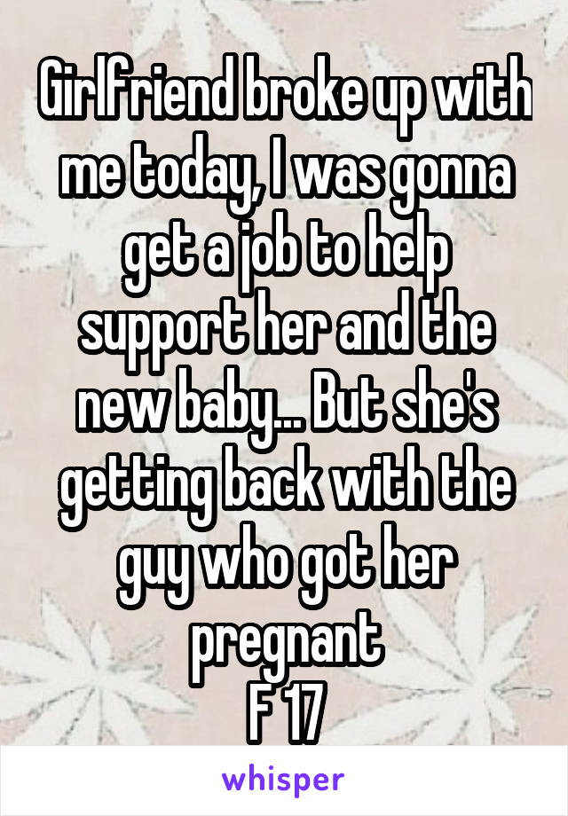 Girlfriend broke up with me today, I was gonna get a job to help support her and the new baby... But she's getting back with the guy who got her pregnant
F 17